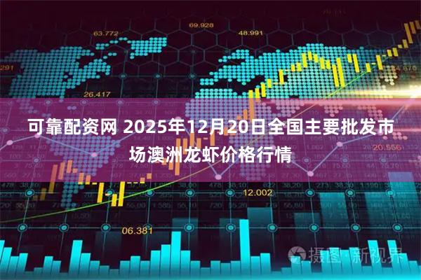 可靠配资网 2025年12月20日全国主要批发市场澳洲龙虾价格行情