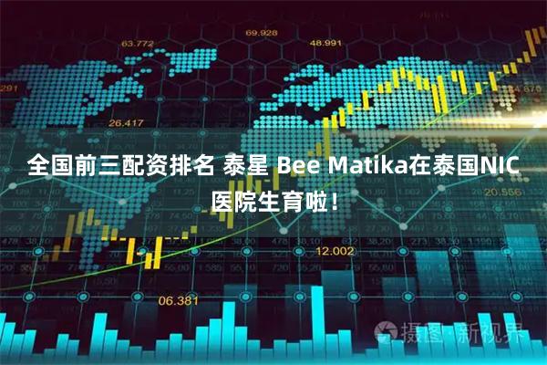 全国前三配资排名 泰星 Bee Matika在泰国NIC医院生育啦!
