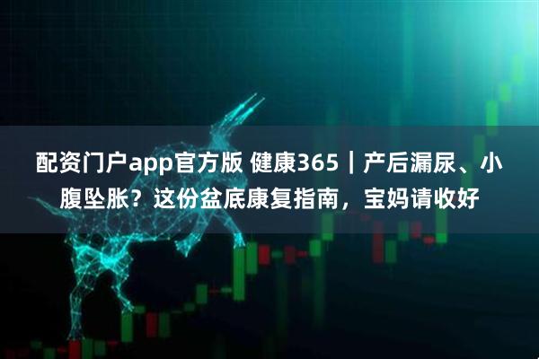 配资门户app官方版 健康365|产后漏尿、小腹坠胀?这份盆底康复指南,宝妈请收好