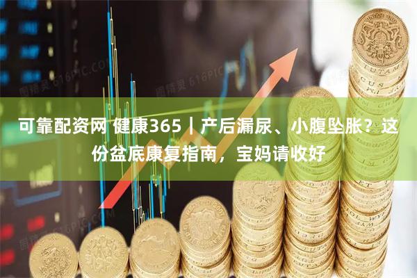 可靠配资网 健康365|产后漏尿、小腹坠胀?这份盆底康复指南,宝妈请收好