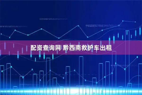 配资查询网 黔西南救护车出租