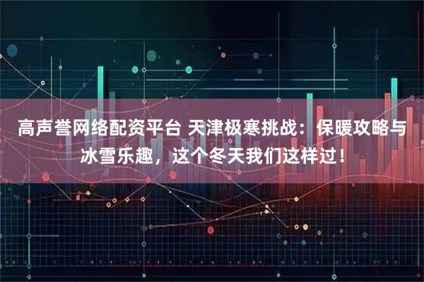 高声誉网络配资平台 天津极寒挑战：保暖攻略与冰雪乐趣，这个冬天我们这样过！