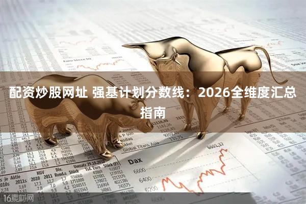 配资炒股网址 强基计划分数线：2026全维度汇总指南
