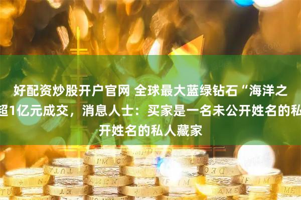 好配资炒股开户官网 全球最大蓝绿钻石“海洋之梦”以超1亿元成交，消息人士：买家是一名未公开姓名的私人藏家