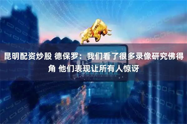 昆明配资炒股 德保罗：我们看了很多录像研究佛得角 他们表现让所有人惊讶