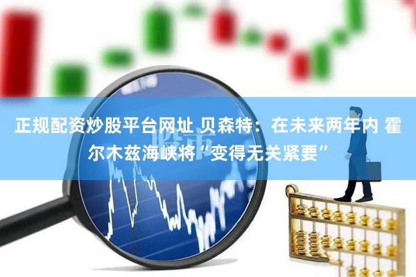 正规配资炒股平台网址 贝森特：在未来两年内 霍尔木兹海峡将“变得无关紧要”