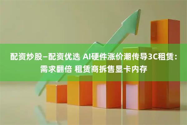 配资炒股—配资优选 AI硬件涨价潮传导3C租赁：需求翻倍 租赁商拆售显卡内存