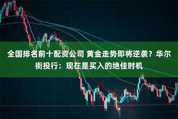全国排名前十配资公司 黄金走势即将逆袭？华尔街投行：现在是买入的绝佳时机